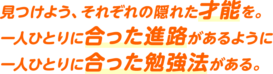 見つけよう、それぞれの隠れた才能を。 一人ひとりに合った進路があるように 一人ひとりに合った勉強法がある。